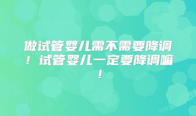 做试管婴儿需不需要降调!试管婴儿一定要降调嘛!