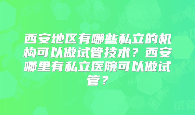 西安地区有哪些私立的机构可以做试管技术？西安哪里有私立医院可以做试管？