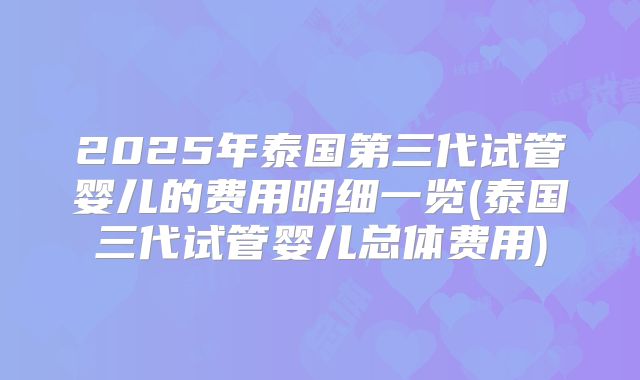 2025年泰国第三代试管婴儿的费用明细一览(泰国三代试管婴儿总体费用)