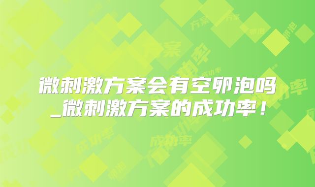 微刺激方案会有空卵泡吗_微刺激方案的成功率!