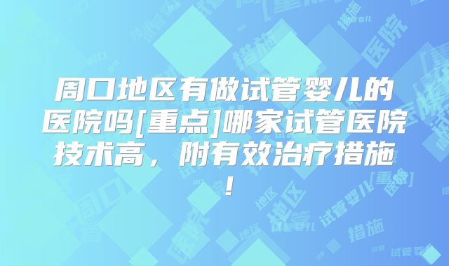 周口地区有做试管婴儿的医院吗[重点]哪家试管医院技术高，附有效治疗措施！