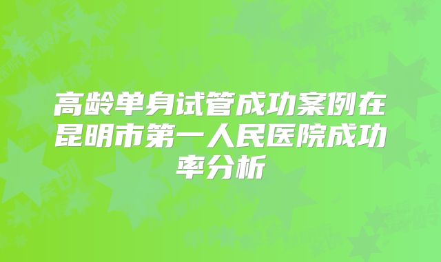 高龄单身试管成功案例在昆明市第一人民医院成功率分析