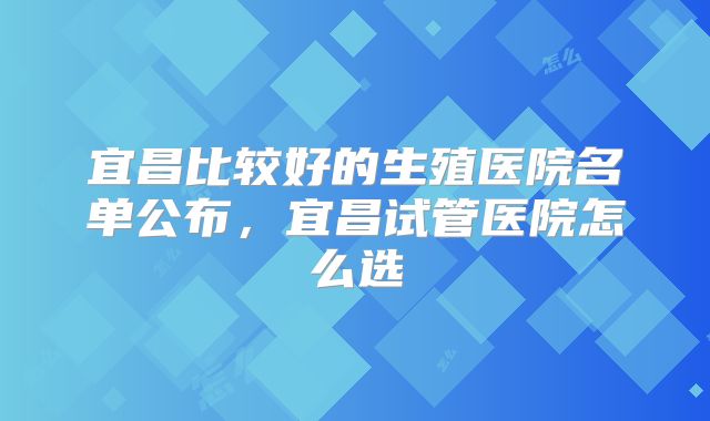 宜昌比较好的生殖医院名单公布，宜昌试管医院怎么选