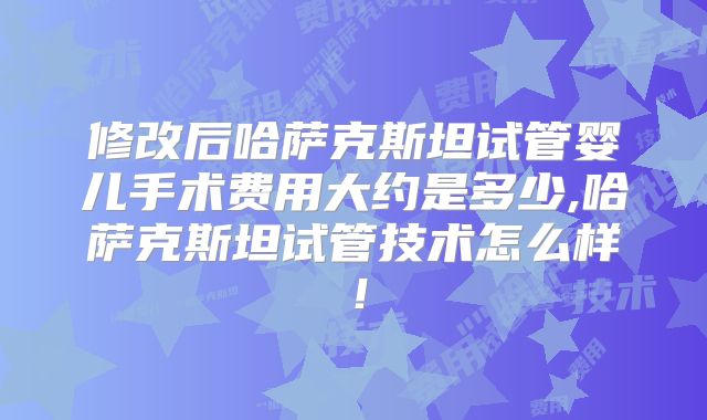 修改后哈萨克斯坦试管婴儿手术费用大约是多少,哈萨克斯坦试管技术怎么样！