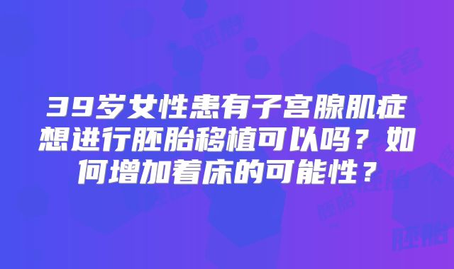 39岁女性患有子宫腺肌症想进行胚胎移植可以吗？如何增加着床的可能性？