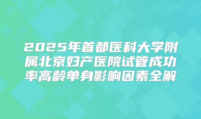 2025年首都医科大学附属北京妇产医院试管成功率高龄单身影响因素全解