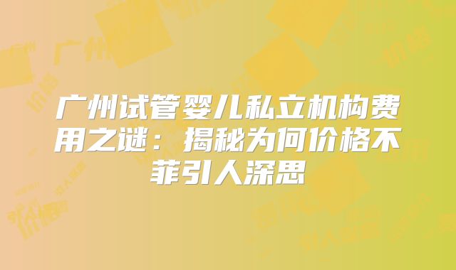 广州试管婴儿私立机构费用之谜：揭秘为何价格不菲引人深思