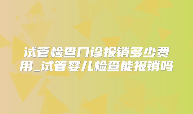 试管检查门诊报销多少费用_试管婴儿检查能报销吗