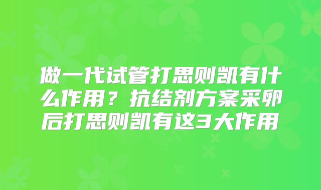 做一代试管打思则凯有什么作用?抗结剂方案采卵后打思则凯有这3大作用