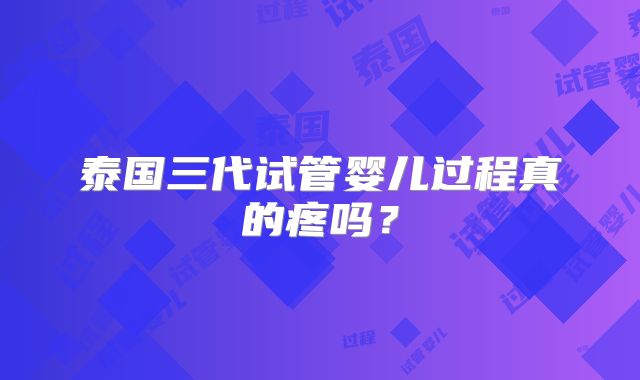 泰国三代试管婴儿过程真的疼吗？