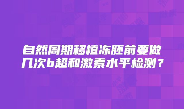自然周期移植冻胚前要做几次b超和激素水平检测?