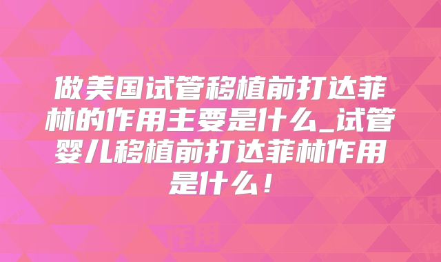 做美国试管移植前打达菲林的作用主要是什么_试管婴儿移植前打达菲林作用是什么！