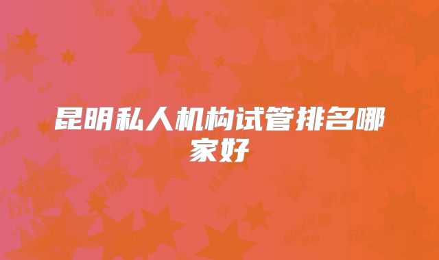 昆明私人机构试管排名哪家好