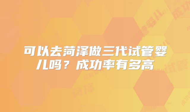 可以去菏泽做三代试管婴儿吗?成功率有多高