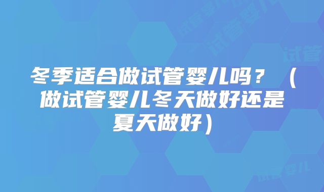 冬季适合做试管婴儿吗？（做试管婴儿冬天做好还是夏天做好）