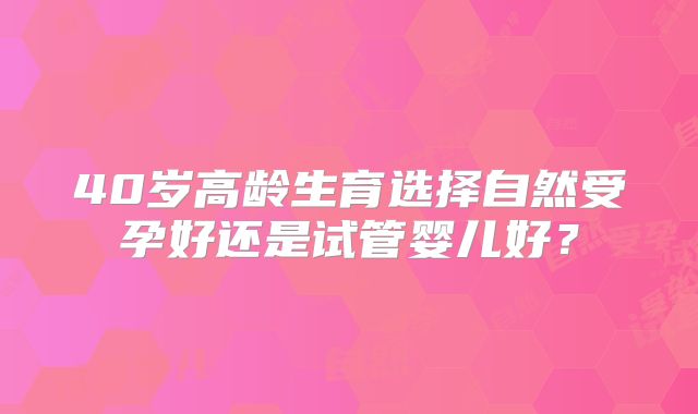 40岁高龄生育选择自然受孕好还是试管婴儿好？