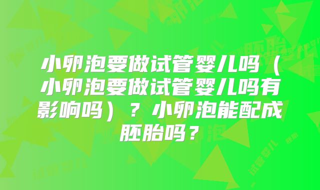 小卵泡要做试管婴儿吗（小卵泡要做试管婴儿吗有影响吗）？小卵泡能配成胚胎吗？