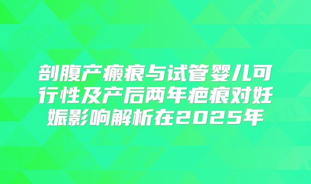 剖腹产瘢痕与试管婴儿可行性及产后两年疤痕对妊娠影响解析在2025年