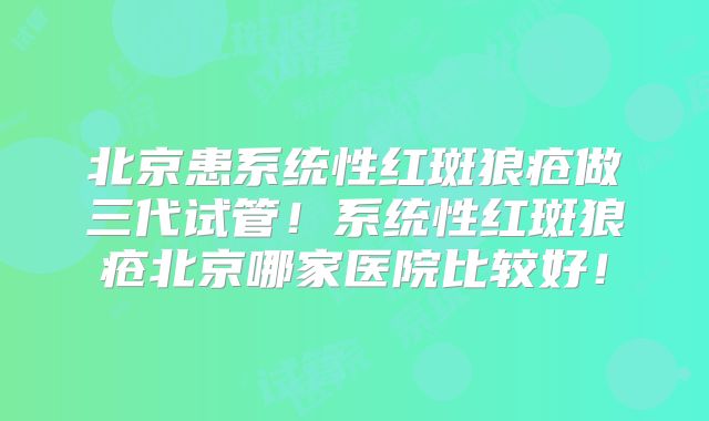 北京患系统性红斑狼疮做三代试管！系统性红斑狼疮北京哪家医院比较好！