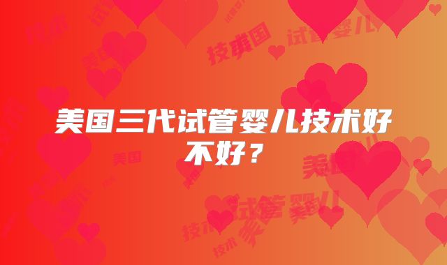 美国三代试管婴儿技术好不好？