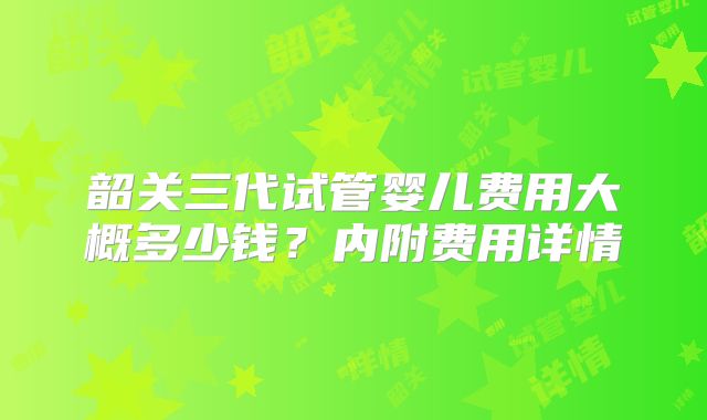 韶关三代试管婴儿费用大概多少钱?内附费用详情