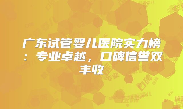 广东试管婴儿医院实力榜：专业卓越，口碑信誉双丰收