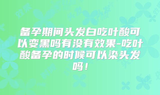 备孕期间头发白吃叶酸可以变黑吗有没有效果-吃叶酸备孕的时候可以染头发吗！