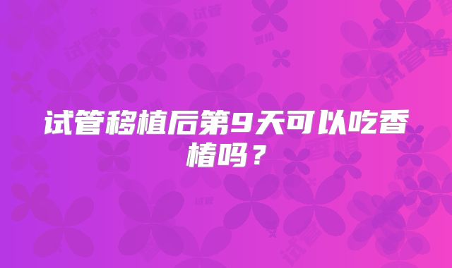 试管移植后第9天可以吃香椿吗？