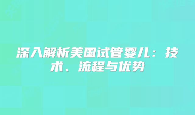 深入解析美国试管婴儿：技术、流程与优势