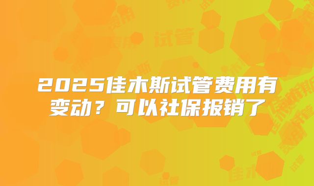 2025佳木斯试管费用有变动？可以社保报销了