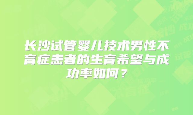 长沙试管婴儿技术男性不育症患者的生育希望与成功率如何？