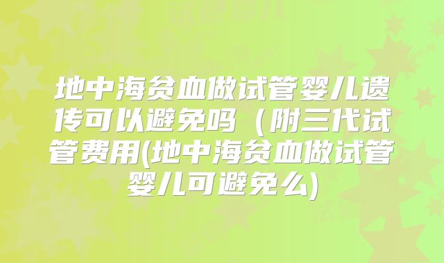地中海贫血做试管婴儿遗传可以避免吗（附三代试管费用(地中海贫血做试管婴儿可避免么)