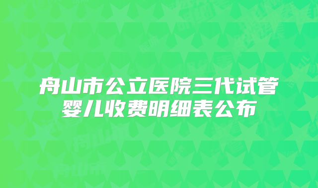 舟山市公立医院三代试管婴儿收费明细表公布