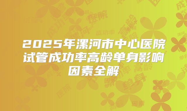 2025年漯河市中心医院试管成功率高龄单身影响因素全解