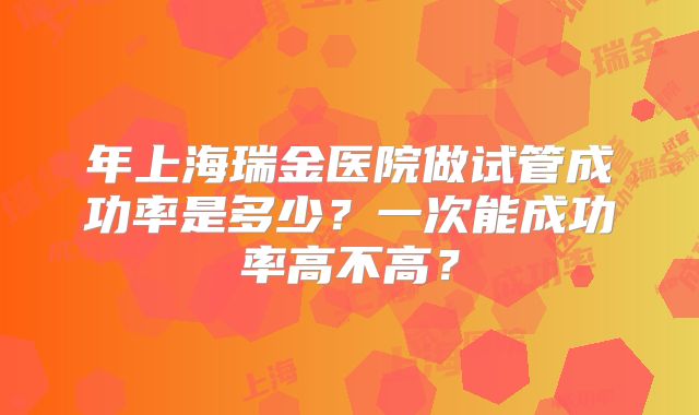 年上海瑞金医院做试管成功率是多少？一次能成功率高不高？