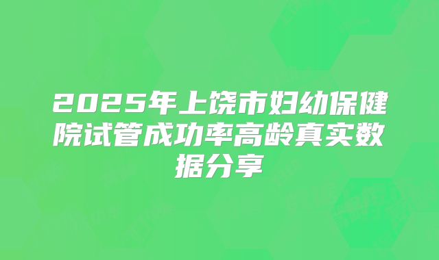 2025年上饶市妇幼保健院试管成功率高龄真实数据分享