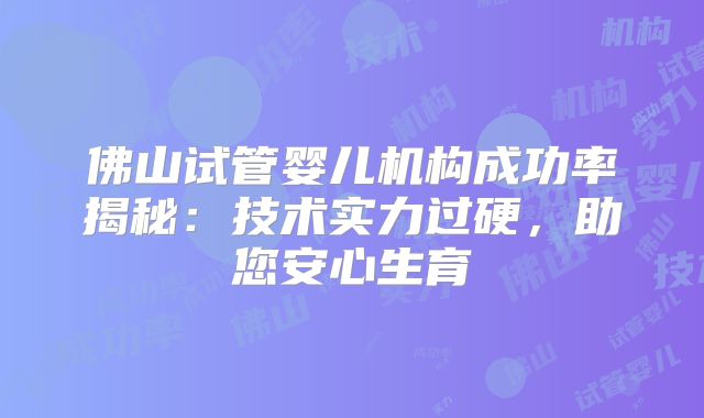 佛山试管婴儿机构成功率揭秘:技术实力过硬,助您安心生育