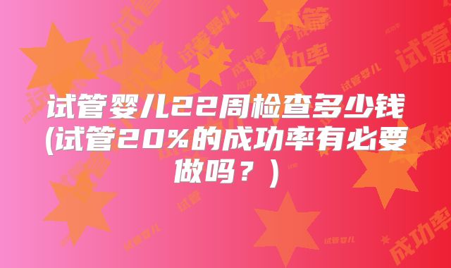 试管婴儿22周检查多少钱(试管20%的成功率有必要做吗？)