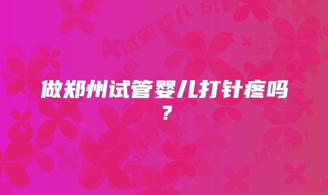 做郑州试管婴儿打针疼吗？