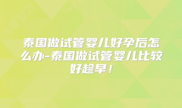 泰国做试管婴儿好孕后怎么办-泰国做试管婴儿比较好趁早!