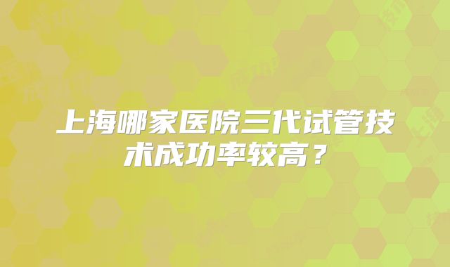 上海哪家医院三代试管技术成功率较高？