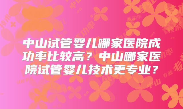 中山试管婴儿哪家医院成功率比较高？中山哪家医院试管婴儿技术更专业？