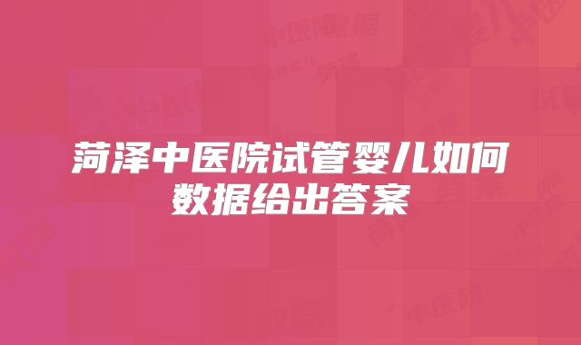 菏泽中医院试管婴儿如何数据给出答案