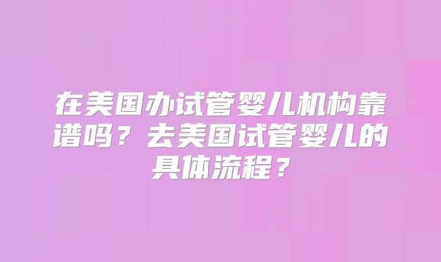 在美国办试管婴儿机构靠谱吗？去美国试管婴儿的具体流程？