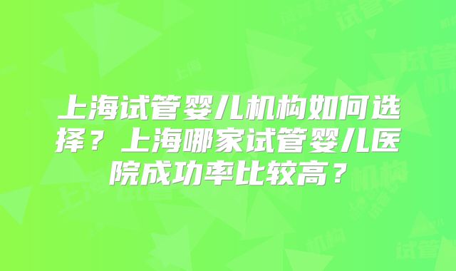 上海试管婴儿机构如何选择？上海哪家试管婴儿医院成功率比较高？