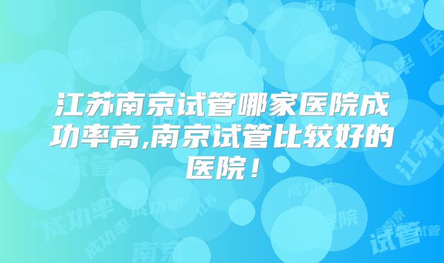 江苏南京试管哪家医院成功率高,南京试管比较好的医院！