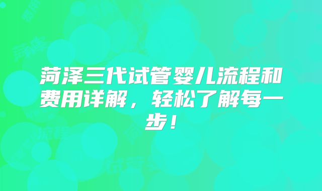 菏泽三代试管婴儿流程和费用详解，轻松了解每一步！