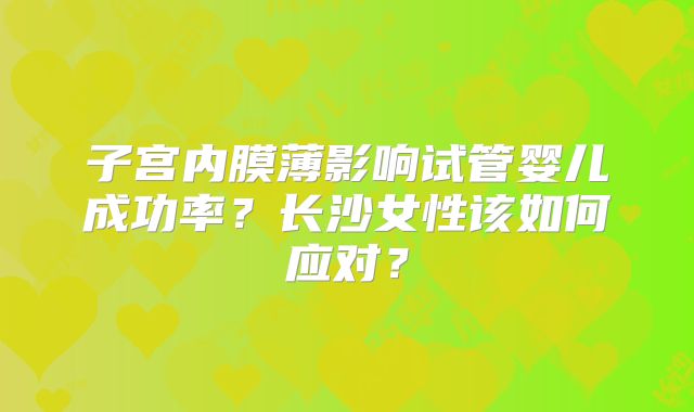 子宫内膜薄影响试管婴儿成功率？长沙女性该如何应对？