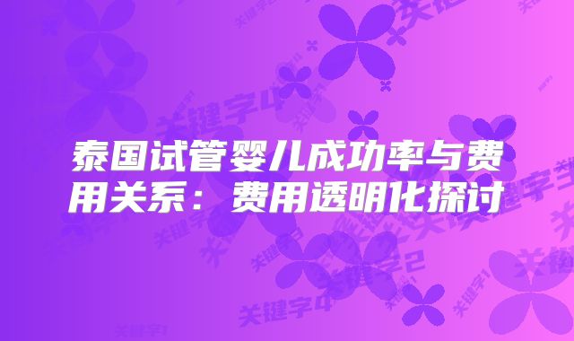 泰国试管婴儿成功率与费用关系:费用透明化探讨