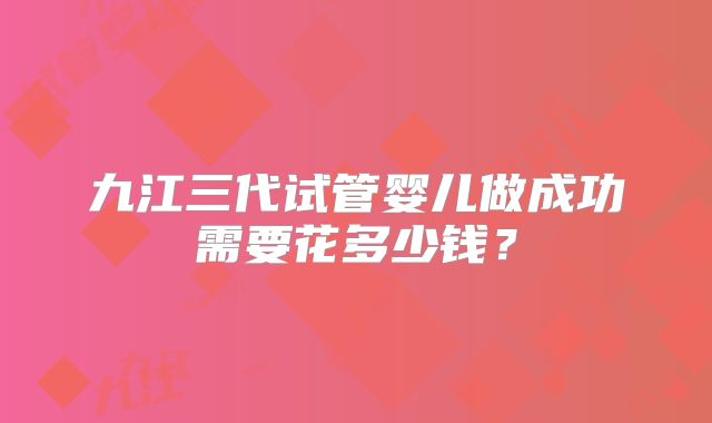 九江三代试管婴儿做成功需要花多少钱?